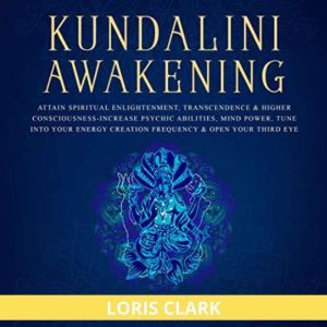 Kundalini Awakening: Attain Spiritual Enlightenment, Transcendence & Higher Consciousness: Increase Psychic Abilities, Mind Power, Tune into Your Energy Creation Frequency & Open Your Third Eye, Loris Clark