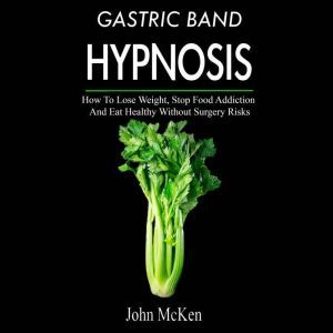 Gastric Band Hypnosis: How To Lose Weight, Stop Food Addiction And Eat Healthy Without Surgery Risks, John McKenna