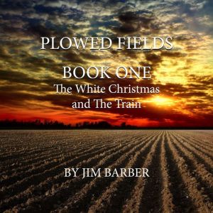 Plowed Fields Book One: The White Christmas and The Train, Jim Barber