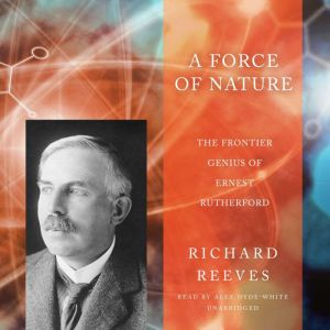 A Force of Nature: The Frontier Genius of Ernest Rutherford, Richard Reeves