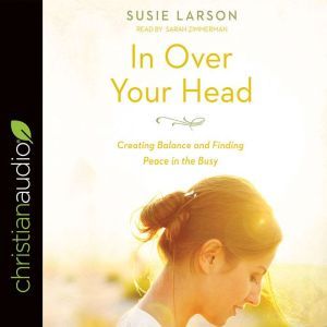 In Over Your Head: Creating Balance and Finding Peace in the Busy, Susie Larson