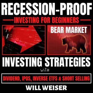 Recession-Proof investing for beginners: Bear Market Investing Strategies with Dividend, IPOs, Inverse ETFs & Short Selling, Will Weiser
