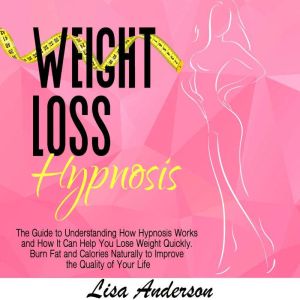 Weight Loss Hypnosis: The Guide to Understanding How Hypnosis Works and How It Can Help You Lose Weight Quickly. Burn Fat and Calories Naturally to Improve the Quality of Your Life, Lisa Anderson