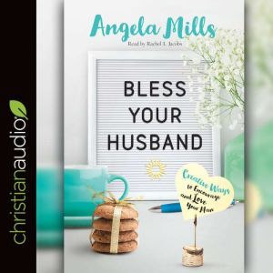 Bless Your Husband: Creative Ways to Encourage and Love Your Man, Angela Mills