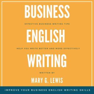 Business English Writing: Effective Business Writing Tips and Tricks That Will Help You Write Better and More Effectively at Work, Mary G. Lewis