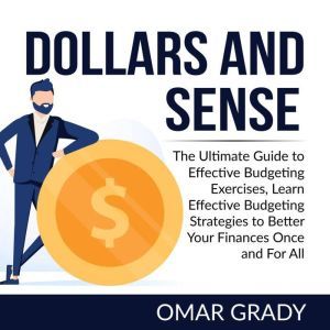 Dollars and Sense: The Ultimate Guide to Effective Budgeting Exercises, Learn Effective Budgeting Strategies to Better Your Finances Once and For All, Omar Grady