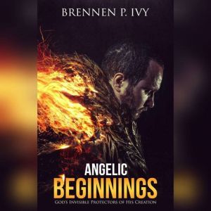 Angelic Beginnings: God's Invisible Protectors of His Creation, Brennen P. Ivy