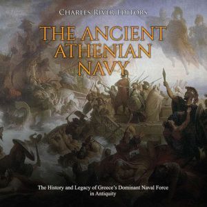 Ancient Athenian Navy, The: The History and Legacy of Greeces Dominant Naval Force in Antiquity, Charles River Editors