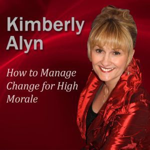 How to Manage Change for High Morale, Kimberly Alyn Ph.D.