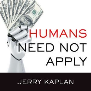 Humans Need Not Apply: A Guide to Wealth and Work in the Age of Artificial Intelligence, Jerry Kaplan
