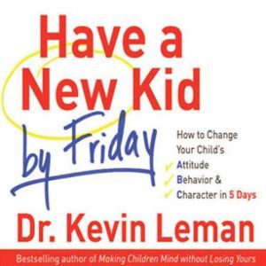 Have a New Kid by Friday: How to Change Your Child's Attitude, Behavior & Character in 5 Days, Kevin Leman