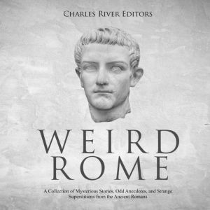 Weird Rome: A Collection of Mysterious Stories, Odd Anecdotes, and Strange Superstitions from the Ancient Romans, Charles River Editors