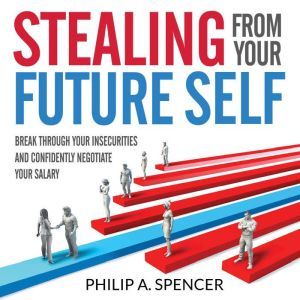 Stealing From Your Future Self: Break Through Your Insecurities and Confidently Negotiate Your Salary, Philip A. Spencer