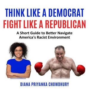 Think Like A Democrat Fight Like A Republican: A Short Guide to Better Navigate America's Racist Environment, Diana Priyanka Chowdhury