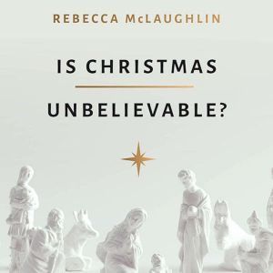 Is Christmas Unbelievable?: Four Questions Everyone Should Ask About the World's Most Famous Story, Rebecca McLaughlin