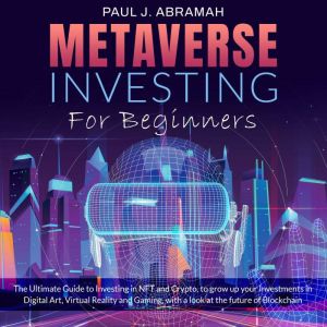 Metaverse Investing For Beginners: The Ultimate Guide to Investing in NFT and Crypto, to grow up your Investments in Digital Art, Virtual Reality and Gaming, with a look at the future of Blockchain, Paul J. Abramah