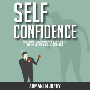 Self Confidence: Techniques to Overcome Fear & Self-Doubt - Become Unshakeable & Unstoppable, Armani Murphy