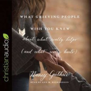 What Grieving People Wish You Knew about What Really Helps (and What Really Hurts): (And How to Avoid Being That Person Who Hurts Instead of Helps), Nancy Guthrie
