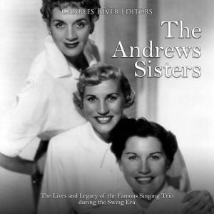The Andrews Sisters: The Lives and Legacy of the Famous Singing Trio during the Swing Era, Charles River Editors