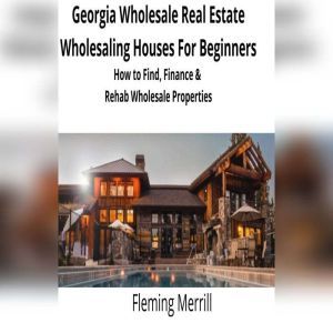 Georgia Wholesale Real Estate Wholesaling Houses for Beginners: How to Find, Finance & Rehab Wholesale Properties, Fleming Merrill
