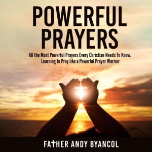 Powerful Prayers: All the Most Powerful Prayers Every Christian Needs To Know. Learning to Pray like a Powerful Prayer Warrior, Father Andy Byancol