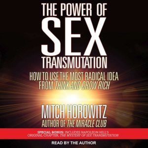 The Power of Sex Transmutation: How to Use the Most Radical Idea from Think and Grow Rich, Mitch Horowitz