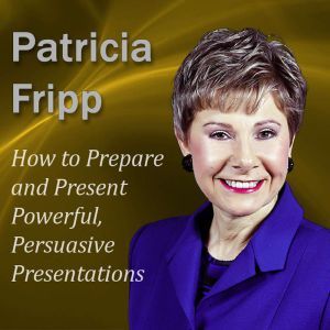 How to Prepare and Present Powerful, Persuasive Presentations: Increase the speech with which you succeed, Patricia Fripp CSP, CPAE