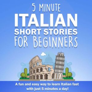 5 Minute Italian Short Stories for Beginners: A Fun and Easy Way to Learn Italian Fast With Just 5 Minutes a Day!, Speak Italian