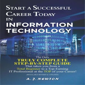 Start a Successful Career Today in Information Technology: Computer Science + Computer Engineering Career Guide, A. J. Newton