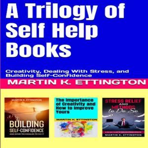 A Trilogy of Self Help Books: Creativity, Dealing With Stress, and Building Self-Confidence, Martin K. Ettington