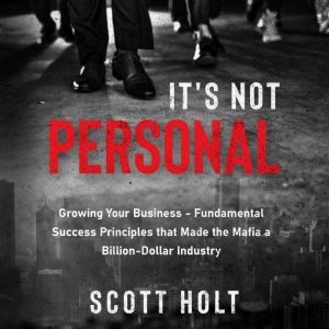 It's Not Personal: Growing Your Business  Fundamental Success Principles That Made The Mafia A Billion-Dollar Industry, Scott Holt