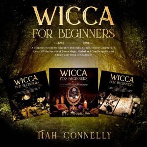 Wicca for Beginners: A Complete Guide to Wiccan Witchcraft, Rituals, History and Beliefs. Learn All the Secrets of Moon Magic, Herbal and Candle Spells, and Create your Book of Shadows!, Tiah Connelly