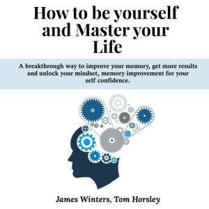 How to be yourself and Master your Life: A breakthrough way to improve your memory, get more results and unlock your mindset, memory improvement for your self confidence., James Winters
