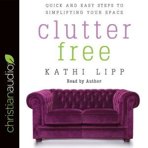 Clutter Free: Quick and Easy Steps to Simplifying Your Space, Kathi Lipp