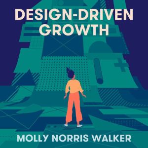 Design-Driven Growth: Strategy & Case Studies For Product Shapers, Molly Norris Walker