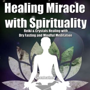 Healing Miracle with Spirituality: Reiki & Crystals Healing with Dry Fasting and Mindful Meditation, Greenleatherr