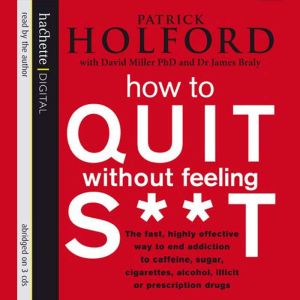 How To Quit Without Feeling S**T: The fast, highly effective way to end addiction to caffeine, sugar, cigarettes, alcohol, illicit or prescription drugs, Patrick Holford