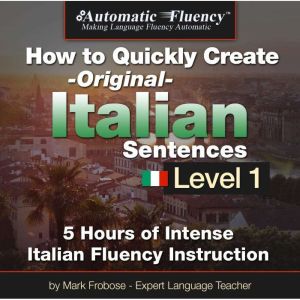 Automatic Fluency How to Quickly Create Original Italian Sentences  Level 1: 5 Hours of Intense Italian Fluency Instruction, Mark Frobose
