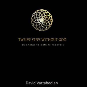 Twelve Steps Without God: An Energetic Path to Recovery, David Vartabedian