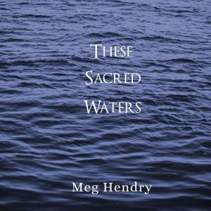 These Sacred Waters, Meg Hendry