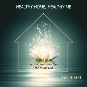 Healthy Home, Healthy Me: Creating Harmony From the Inside Out, Sybilla Lenz