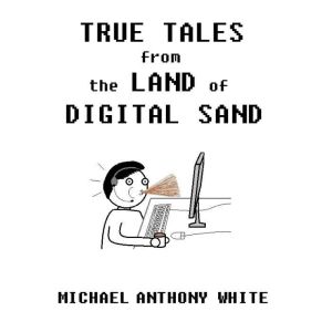 True Tales from the Land of Digital Sand: relatable memoirs of a career tech support geek, Michael Anthony White