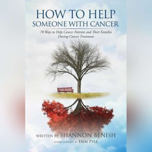 How To Help Someone With Cancer: 70 Ways to Help Cancer Patients and Their Families During Cancer Treatment, Shannon Benish