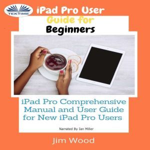 IPad Pro User Guide For Beginners: IPad Pro Comprehensive Manual And User Guide For New IPad Pro Users, Jim Wood