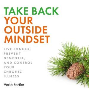 Take Back Your Outside Mindset: Live Longer, Prevent Dementia, and Control Your Chronic Illness, Verla Fortier