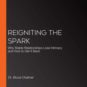 Reigniting The Spark: Why Stable Relationships Lose Intimacy and How to Get It Back, Dr. Bruce Chalmer