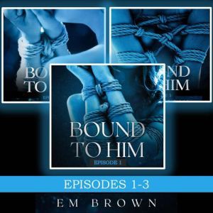 Bound to Him Box Set Episodes 1-3: An International Billionaire Romance, Em Brown