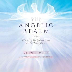 The Angelic Realm: Discovering The Spiritual World and Its Healing Powers, Dennis Macy