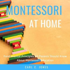 Montessori at Home: Fundamental Principles All Parents Should Know About Montessori Education, Carl C. Jones