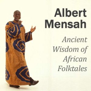 Ancient Wisdom of African Folktales: Changing Your Life through the Wisdom of African Stories, Albert Mensah